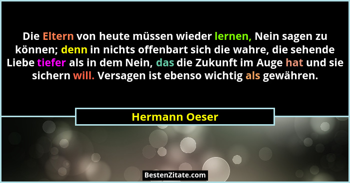 Die Eltern von heute müssen wieder lernen, Nein sagen zu können; denn in nichts offenbart sich die wahre, die sehende Liebe tiefer als... - Hermann Oeser