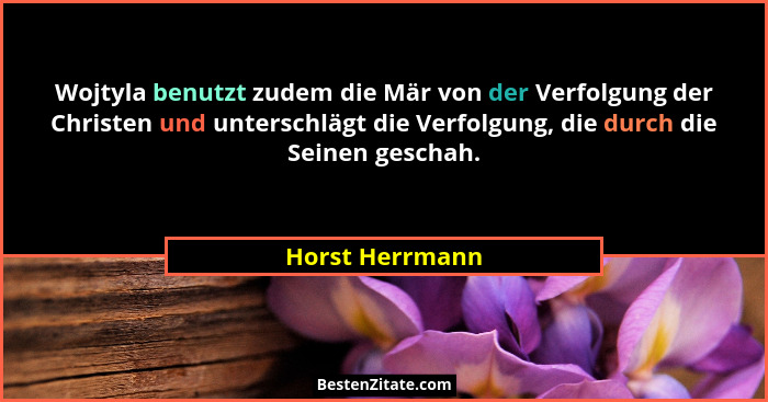 Wojtyla benutzt zudem die Mär von der Verfolgung der Christen und unterschlägt die Verfolgung, die durch die Seinen geschah.... - Horst Herrmann