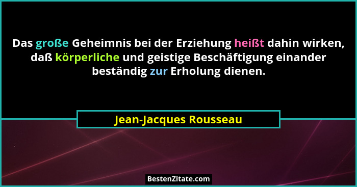 Das große Geheimnis bei der Erziehung heißt dahin wirken, daß körperliche und geistige Beschäftigung einander beständig zur Er... - Jean-Jacques Rousseau