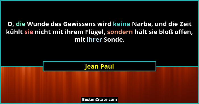 O, die Wunde des Gewissens wird keine Narbe, und die Zeit kühlt sie nicht mit ihrem Flügel, sondern hält sie bloß offen, mit ihrer Sonde.... - Jean Paul