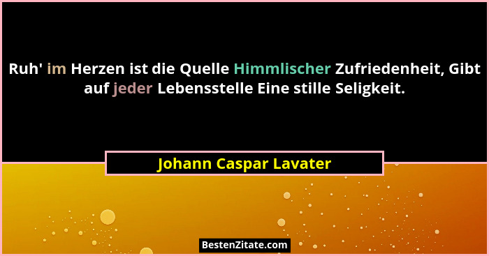 Ruh' im Herzen ist die Quelle Himmlischer Zufriedenheit, Gibt auf jeder Lebensstelle Eine stille Seligkeit.... - Johann Caspar Lavater