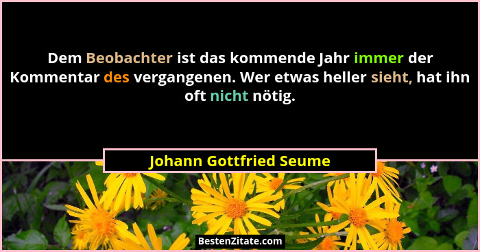 Dem Beobachter ist das kommende Jahr immer der Kommentar des vergangenen. Wer etwas heller sieht, hat ihn oft nicht nötig.... - Johann Gottfried Seume