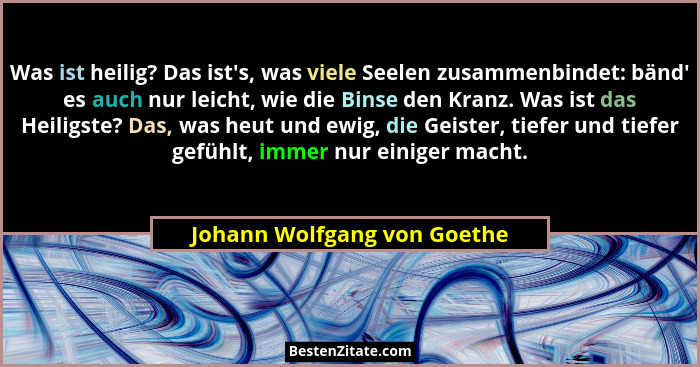Was ist heilig? Das ist's, was viele Seelen zusammenbindet: bänd' es auch nur leicht, wie die Binse den Kranz. Wa... - Johann Wolfgang von Goethe