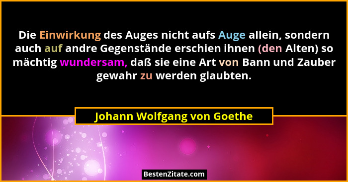 Die Einwirkung des Auges nicht aufs Auge allein, sondern auch auf andre Gegenstände erschien ihnen (den Alten) so mächtig... - Johann Wolfgang von Goethe