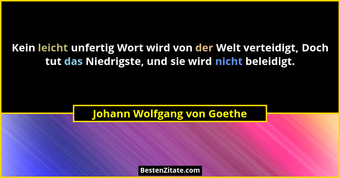 Kein leicht unfertig Wort wird von der Welt verteidigt, Doch tut das Niedrigste, und sie wird nicht beleidigt.... - Johann Wolfgang von Goethe