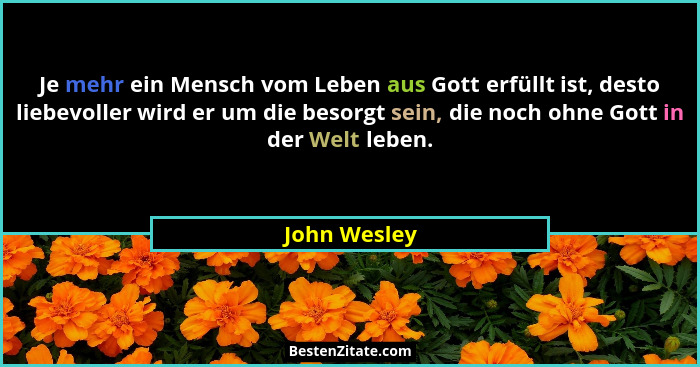 Je mehr ein Mensch vom Leben aus Gott erfüllt ist, desto liebevoller wird er um die besorgt sein, die noch ohne Gott in der Welt leben.... - John Wesley