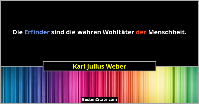 Die Erfinder sind die wahren Wohltäter der Menschheit.... - Karl Julius Weber