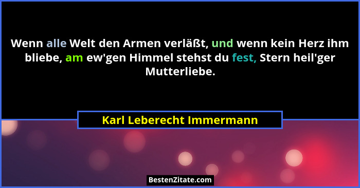 Wenn alle Welt den Armen verläßt, und wenn kein Herz ihm bliebe, am ew'gen Himmel stehst du fest, Stern heil'ger Mu... - Karl Leberecht Immermann