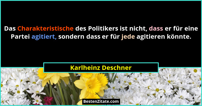 Das Charakteristische des Politikers ist nicht, dass er für eine Partei agitiert, sondern dass er für jede agitieren könnte.... - Karlheinz Deschner