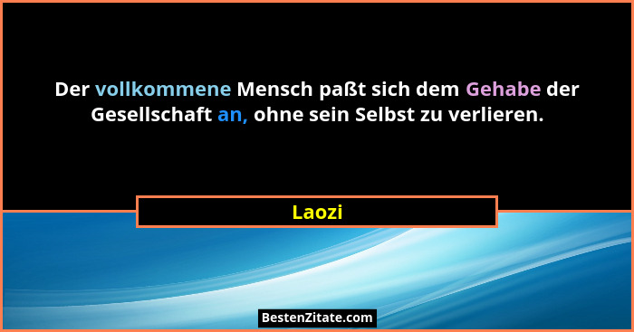 Der vollkommene Mensch paßt sich dem Gehabe der Gesellschaft an, ohne sein Selbst zu verlieren.... - Laozi
