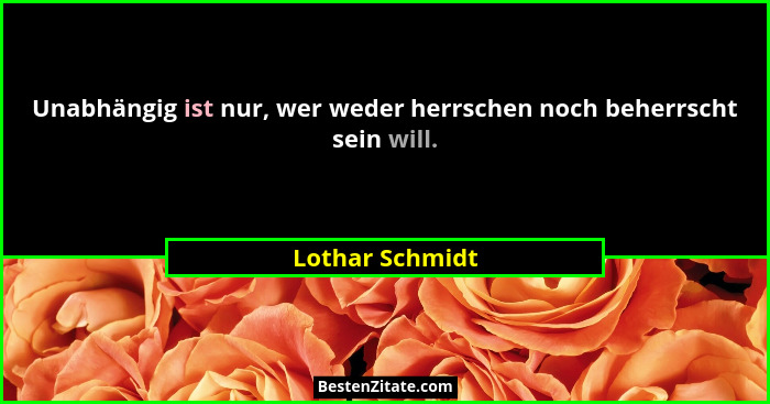 Unabhängig ist nur, wer weder herrschen noch beherrscht sein will.... - Lothar Schmidt