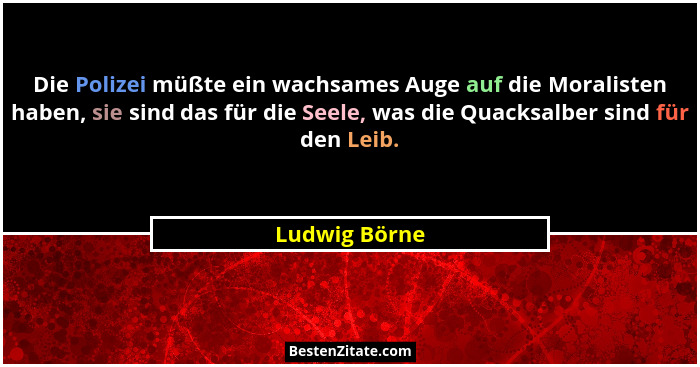 Die Polizei müßte ein wachsames Auge auf die Moralisten haben, sie sind das für die Seele, was die Quacksalber sind für den Leib.... - Ludwig Börne