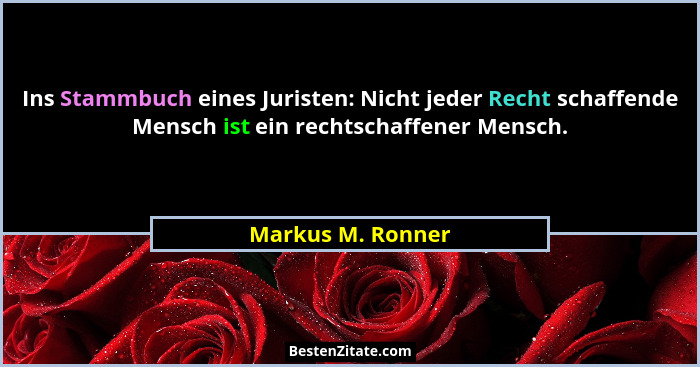 Ins Stammbuch eines Juristen: Nicht jeder Recht schaffende Mensch ist ein rechtschaffener Mensch.... - Markus M. Ronner