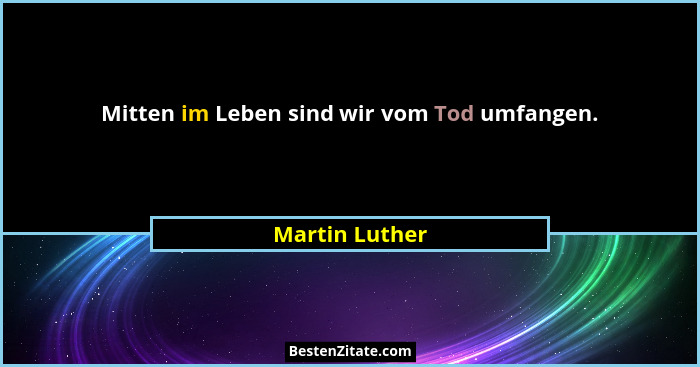 Mitten im Leben sind wir vom Tod umfangen.... - Martin Luther