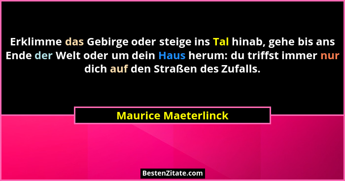 Erklimme das Gebirge oder steige ins Tal hinab, gehe bis ans Ende der Welt oder um dein Haus herum: du triffst immer nur dich au... - Maurice Maeterlinck