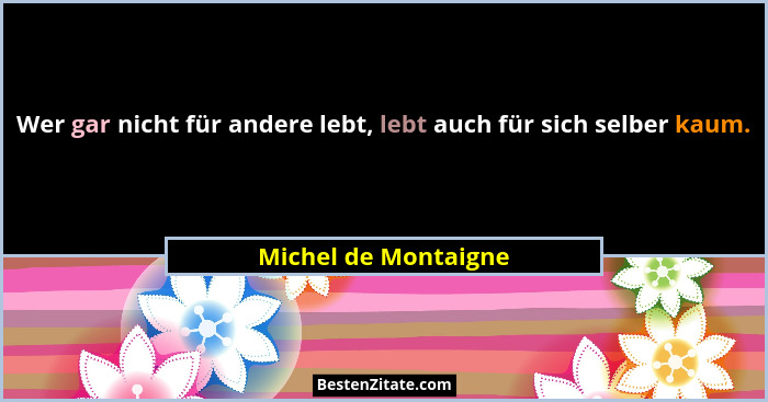 Wer gar nicht für andere lebt, lebt auch für sich selber kaum.... - Michel de Montaigne
