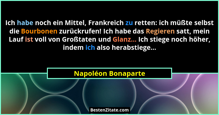 Ich habe noch ein Mittel, Frankreich zu retten: ich müßte selbst die Bourbonen zurückrufen! Ich habe das Regieren satt, mein Lauf... - Napoléon Bonaparte