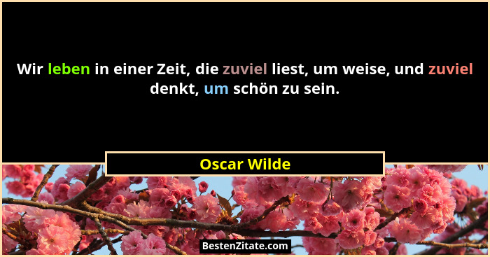 Wir leben in einer Zeit, die zuviel liest, um weise, und zuviel denkt, um schön zu sein.... - Oscar Wilde
