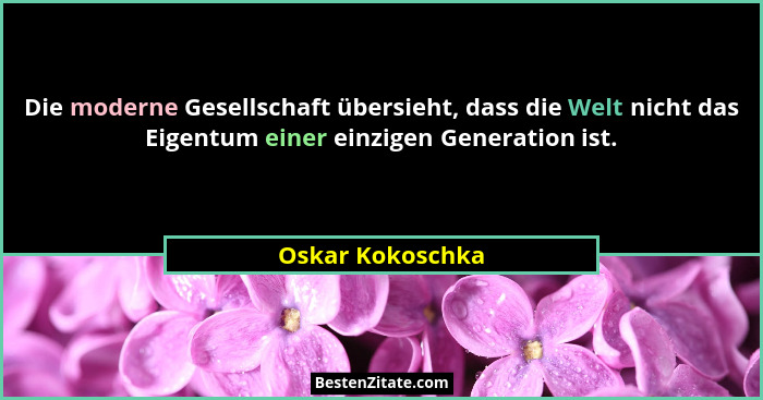 Die moderne Gesellschaft übersieht, dass die Welt nicht das Eigentum einer einzigen Generation ist.... - Oskar Kokoschka