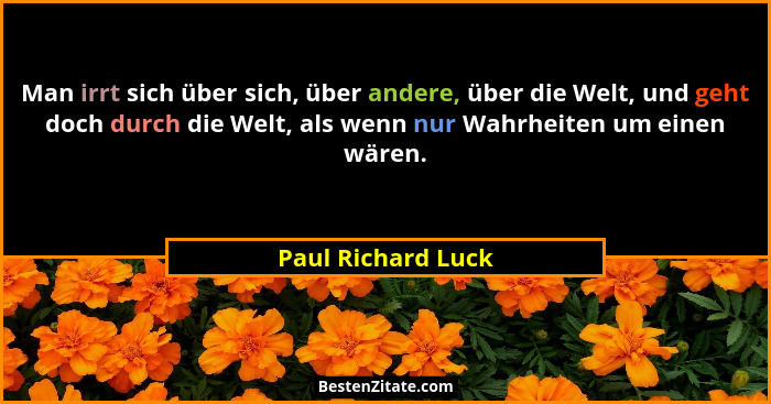 Man irrt sich über sich, über andere, über die Welt, und geht doch durch die Welt, als wenn nur Wahrheiten um einen wären.... - Paul Richard Luck