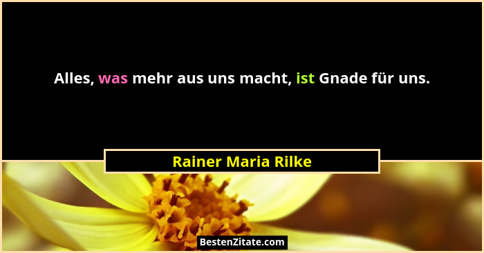 Alles, was mehr aus uns macht, ist Gnade für uns.... - Rainer Maria Rilke