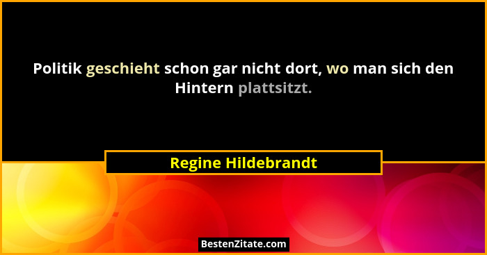 Politik geschieht schon gar nicht dort, wo man sich den Hintern plattsitzt.... - Regine Hildebrandt