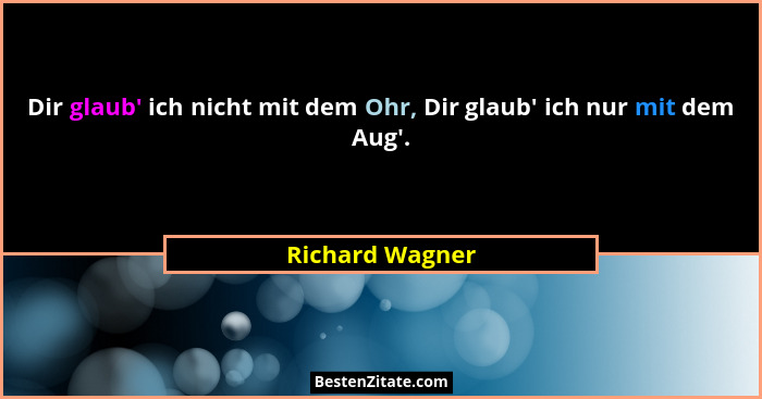 Dir glaub' ich nicht mit dem Ohr, Dir glaub' ich nur mit dem Aug'.... - Richard Wagner