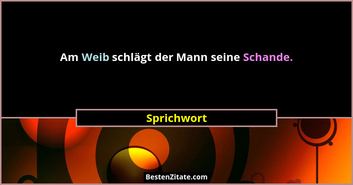 Am Weib schlägt der Mann seine Schande.... - Sprichwort