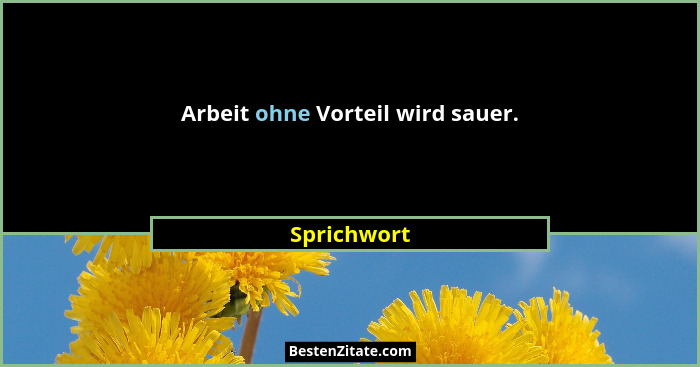 Arbeit ohne Vorteil wird sauer.... - Sprichwort