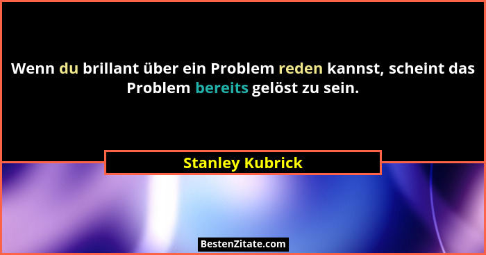 Wenn du brillant über ein Problem reden kannst, scheint das Problem bereits gelöst zu sein.... - Stanley Kubrick