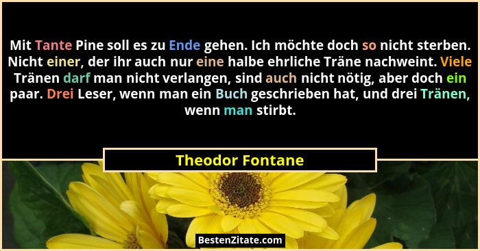 Mit Tante Pine soll es zu Ende gehen. Ich möchte doch so nicht sterben. Nicht einer, der ihr auch nur eine halbe ehrliche Träne nach... - Theodor Fontane