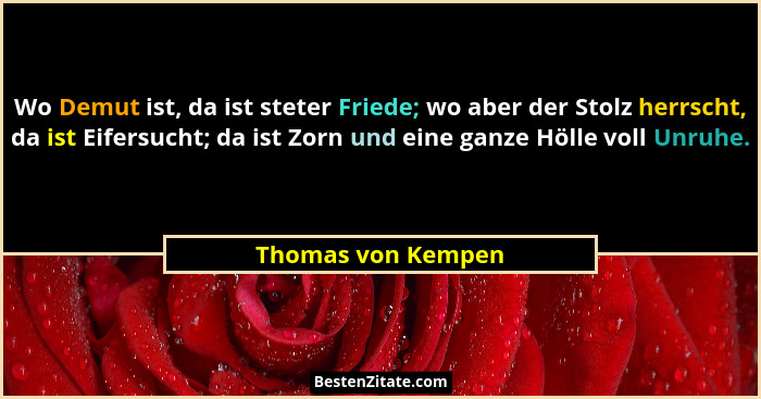 Wo Demut ist, da ist steter Friede; wo aber der Stolz herrscht, da ist Eifersucht; da ist Zorn und eine ganze Hölle voll Unruhe.... - Thomas von Kempen