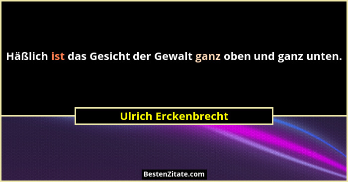 Häßlich ist das Gesicht der Gewalt ganz oben und ganz unten.... - Ulrich Erckenbrecht