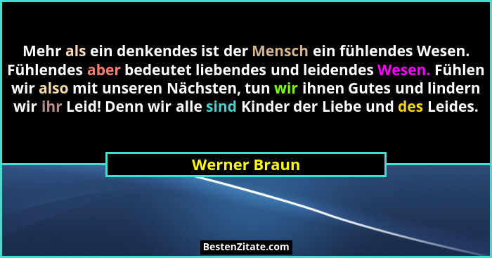 Mehr als ein denkendes ist der Mensch ein fühlendes Wesen. Fühlendes aber bedeutet liebendes und leidendes Wesen. Fühlen wir also mit u... - Werner Braun