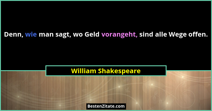 Denn, wie man sagt, wo Geld vorangeht, sind alle Wege offen.... - William Shakespeare