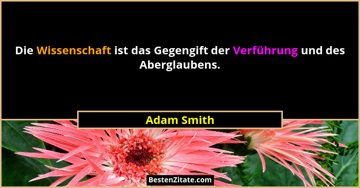 Die Wissenschaft ist das Gegengift der Verführung und des Aberglaubens.... - Adam Smith