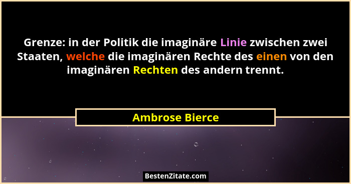 Grenze: in der Politik die imaginäre Linie zwischen zwei Staaten, welche die imaginären Rechte des einen von den imaginären Rechten d... - Ambrose Bierce