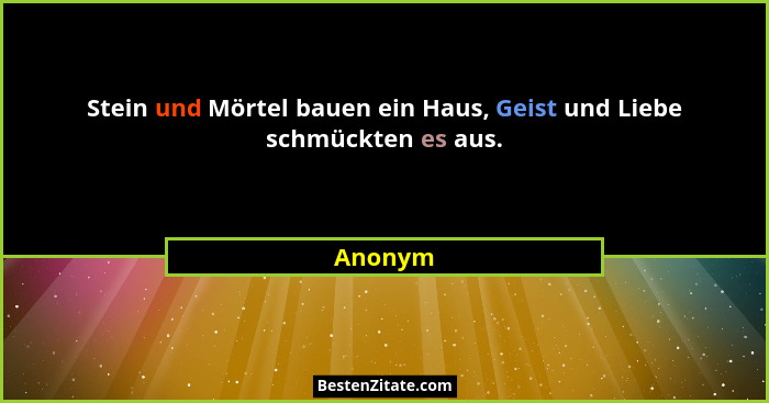 Stein und Mörtel bauen ein Haus, Geist und Liebe schmückten es aus.... - Anonym