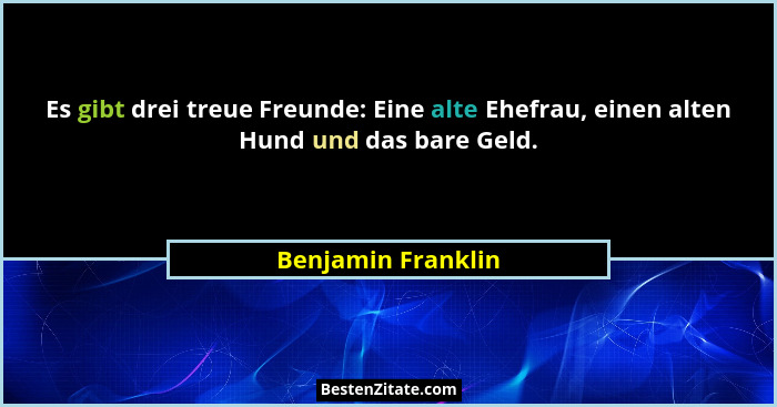 Es gibt drei treue Freunde: Eine alte Ehefrau, einen alten Hund und das bare Geld.... - Benjamin Franklin