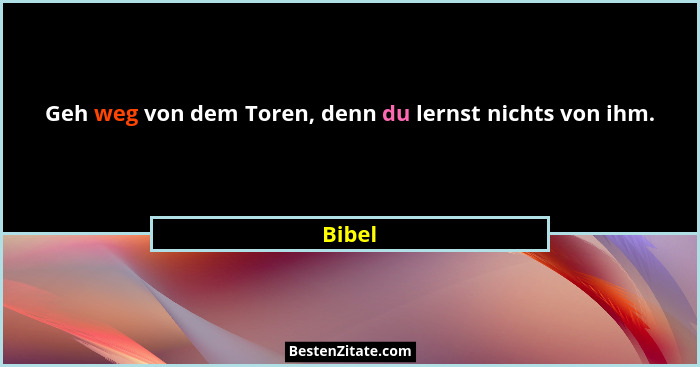 Geh weg von dem Toren, denn du lernst nichts von ihm.... - Bibel