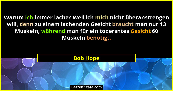 Warum ich immer lache? Weil ich mich nicht überanstrengen will, denn zu einem lachenden Gesicht braucht man nur 13 Muskeln, während man für... - Bob Hope