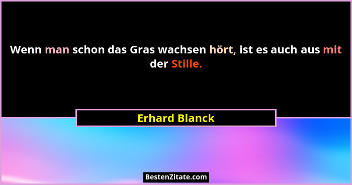 Wenn man schon das Gras wachsen hört, ist es auch aus mit der Stille.... - Erhard Blanck