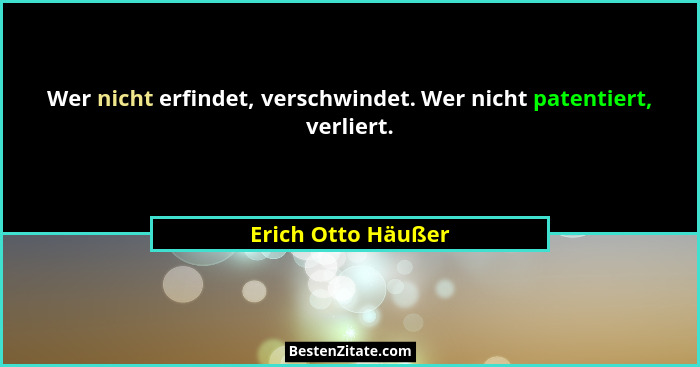 Wer nicht erfindet, verschwindet. Wer nicht patentiert, verliert.... - Erich Otto Häußer
