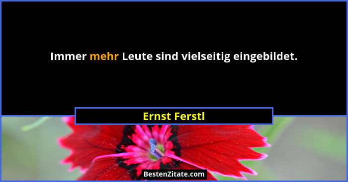 Immer mehr Leute sind vielseitig eingebildet.... - Ernst Ferstl
