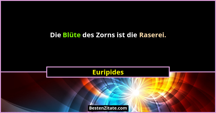 Die Blüte des Zorns ist die Raserei.... - Euripides