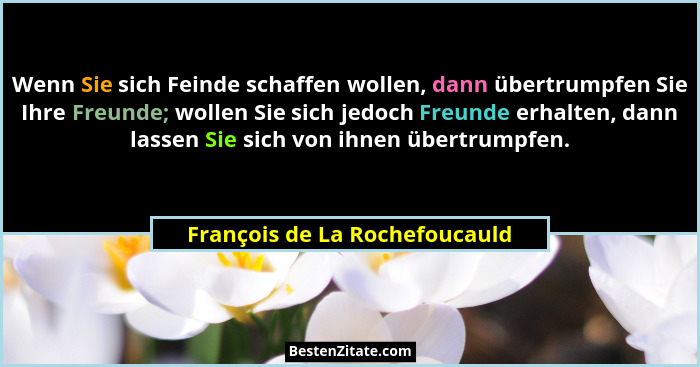 Wenn Sie sich Feinde schaffen wollen, dann übertrumpfen Sie Ihre Freunde; wollen Sie sich jedoch Freunde erhalten, dann... - François de La Rochefoucauld