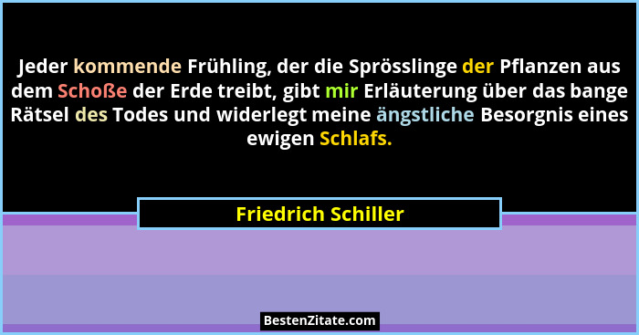 Jeder kommende Frühling, der die Sprösslinge der Pflanzen aus dem Schoße der Erde treibt, gibt mir Erläuterung über das bange Rät... - Friedrich Schiller
