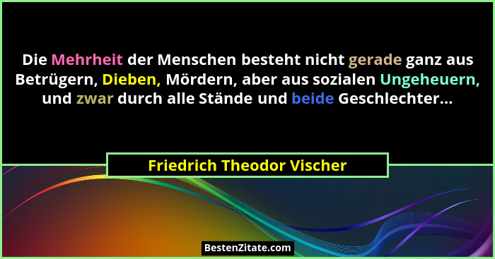 Die Mehrheit der Menschen besteht nicht gerade ganz aus Betrügern, Dieben, Mördern, aber aus sozialen Ungeheuern, und zwar... - Friedrich Theodor Vischer