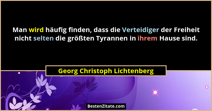 Man wird häufig finden, dass die Verteidiger der Freiheit nicht selten die größten Tyrannen in ihrem Hause sind.... - Georg Christoph Lichtenberg