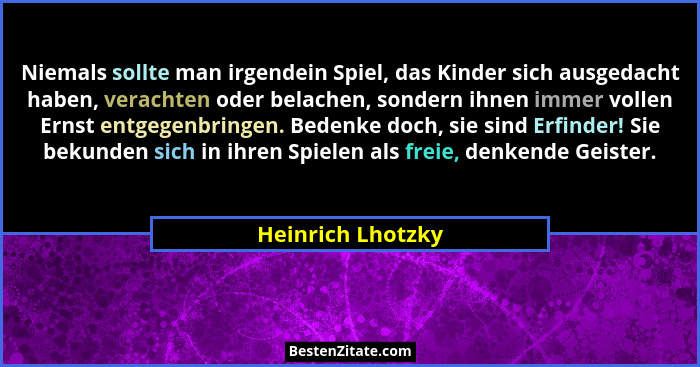 Niemals sollte man irgendein Spiel, das Kinder sich ausgedacht haben, verachten oder belachen, sondern ihnen immer vollen Ernst ent... - Heinrich Lhotzky